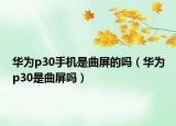华为p30手机是曲屏的吗（华为p30是曲屏吗）