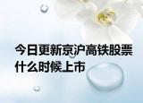 今日更新京沪高铁股票什么时候上市