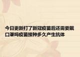 今日更新打了新冠疫苗后还需要戴口罩吗疫苗接种多久产生抗体