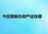 今日更新办房产证在哪