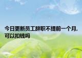 今日更新员工辞职不提前一个月,可以扣钱吗
