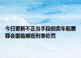 今日更新不正当手段倒卖车船票罪会面临哪些刑事处罚