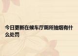今日更新在候车厅厕所抽烟有什么处罚