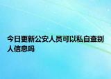 今日更新公安人员可以私自查别人信息吗