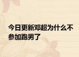 今日更新邓超为什么不参加跑男了