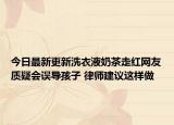 今日最新更新洗衣液奶茶走红网友质疑会误导孩子 律师建议这样做