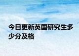今日更新英国研究生多少分及格