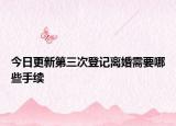 今日更新第三次登记离婚需要哪些手续