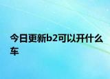 今日更新b2可以开什么车