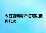 今日更新房产证可以抵押几次