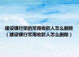 建设银行里的常用收款人怎么删除（建设银行常用收款人怎么删除）
