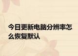 今日更新电脑分辨率怎么恢复默认