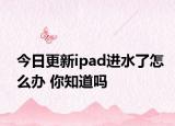 今日更新ipad进水了怎么办 你知道吗