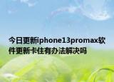 今日更新iphone13promax软件更新卡住有办法解决吗