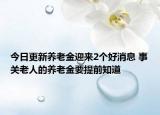 今日更新养老金迎来2个好消息 事关老人的养老金要提前知道