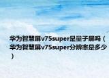 华为智慧屏v75super是量子屏吗（华为智慧屏v75super分辨率是多少）