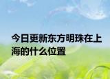 今日更新东方明珠在上海的什么位置