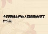 今日更新未经他人同意录音犯了什么法