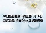 今日最新更新IE浏览器6月16日正式退役 将由Edge浏览器接棒