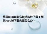 苹果icloud怎么取消软件下载（苹果icould下载失败怎么办）