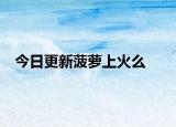 今日更新菠萝上火么