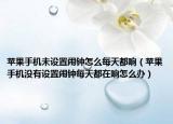 苹果手机未设置闹钟怎么每天都响（苹果手机没有设置闹钟每天都在响怎么办）