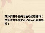 拼多多拼小圈关闭后还能看到吗（拼多多拼小圈关闭了别人还看得到吗）