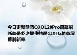 今日更新酷派COOL20Pro屏幕刷新率是多少提供的是120Hz的高屏幕刷新率