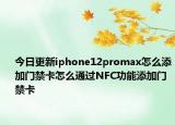 今日更新iphone12promax怎么添加门禁卡怎么通过NFC功能添加门禁卡