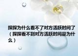 探探为什么看不了对方活跃时间了（探探看不到对方活跃时间是为什么）