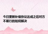 今日更新补偿协议达成之后对方不履行的如何解决