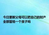 今日更新父母可以把自己的财产全部留给一个孩子吗