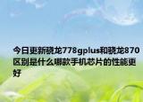 今日更新骁龙778gplus和骁龙870区别是什么哪款手机芯片的性能更好