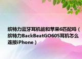 缤特力蓝牙耳机能和苹果6匹配吗（缤特力BackBeatGO605耳机怎么连接iPhone）
