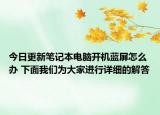 今日更新笔记本电脑开机蓝屏怎么办 下面我们为大家进行详细的解答