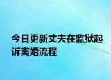 今日更新丈夫在监狱起诉离婚流程