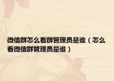 微信群怎么看群管理员是谁（怎么看微信群管理员是谁）