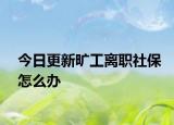 今日更新旷工离职社保怎么办