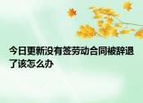 今日更新没有签劳动合同被辞退了该怎么办