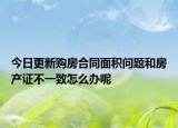 今日更新购房合同面积问题和房产证不一致怎么办呢