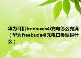 华为耳机freebuds4i充电怎么充满（华为freebuds4i充电口类型是什么）