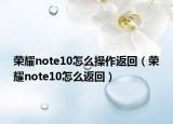 荣耀note10怎么操作返回（荣耀note10怎么返回）