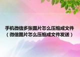 手机微信多张图片怎么压缩成文件（微信图片怎么压缩成文件发送）
