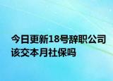 今日更新18号辞职公司该交本月社保吗