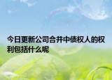 今日更新公司合并中债权人的权利包括什么呢