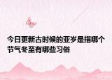 今日更新古时候的亚岁是指哪个节气冬至有哪些习俗