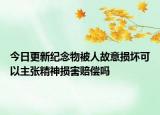 今日更新纪念物被人故意损坏可以主张精神损害赔偿吗