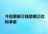 今日更新三钱是哪三位科学家