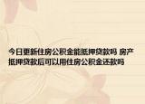 今日更新住房公积金能抵押贷款吗 房产抵押贷款后可以用住房公积金还款吗