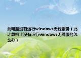 此电脑没有运行windows无线服务（此计算机上没有运行windows无线服务怎么办）